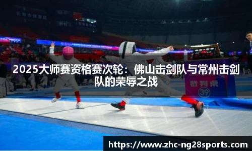 2025大师赛资格赛次轮：佛山击剑队与常州击剑队的荣辱之战